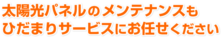 太陽光パネルのメンテナンスは、ひだまりサービスにお任せください